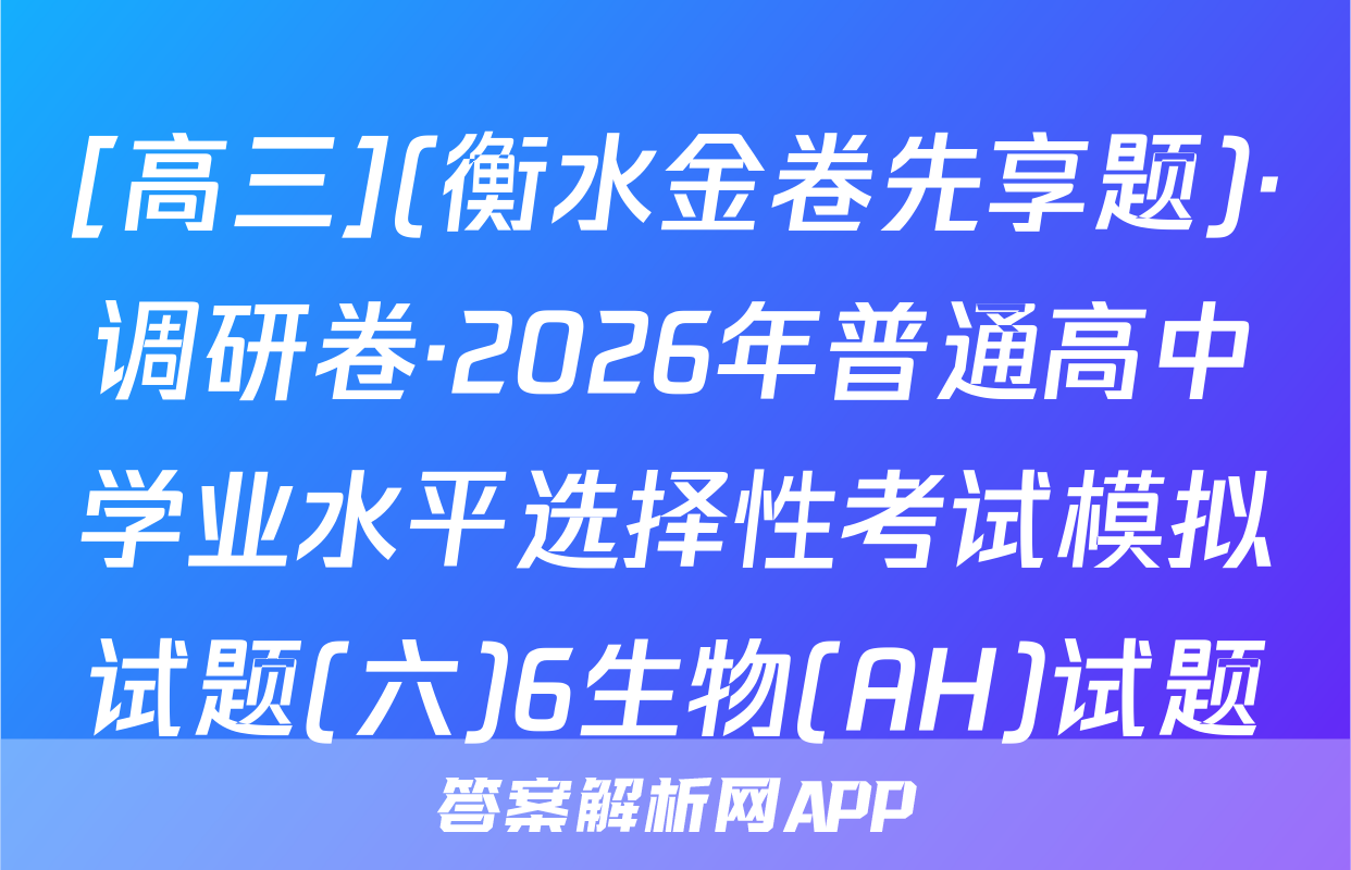 [高三](衡水金卷先享题)·调研卷·2026年普通高中学业水平选择性考试模拟试题(六)6生物(AH)试题