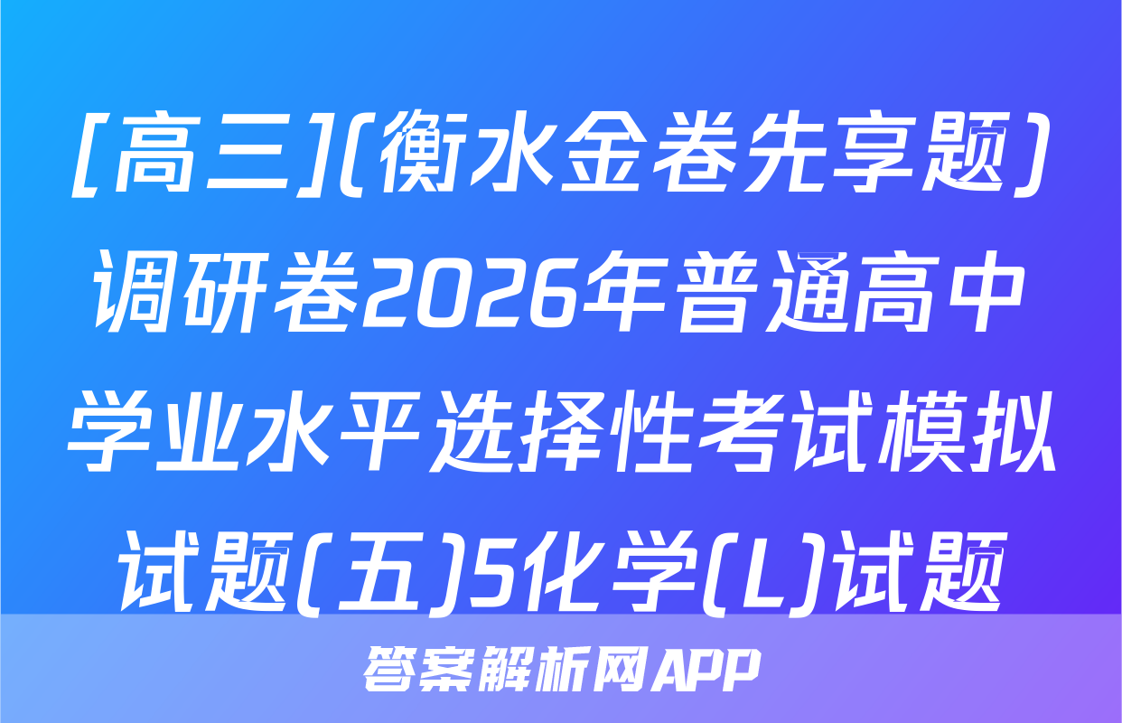 [高三](衡水金卷先享题)调研卷2026年普通高中学业水平选择性考试模拟试题(五)5化学(L)试题