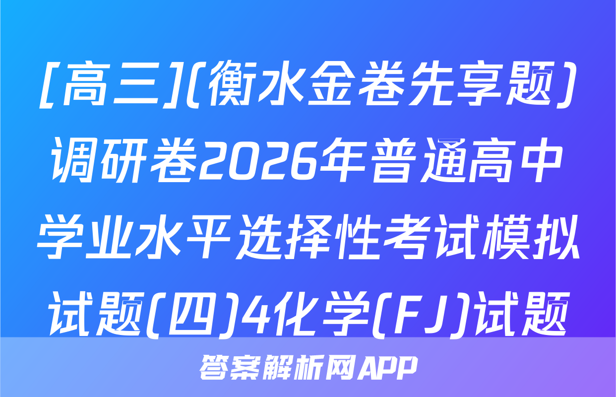 [高三](衡水金卷先享题)调研卷2026年普通高中学业水平选择性考试模拟试题(四)4化学(FJ)试题