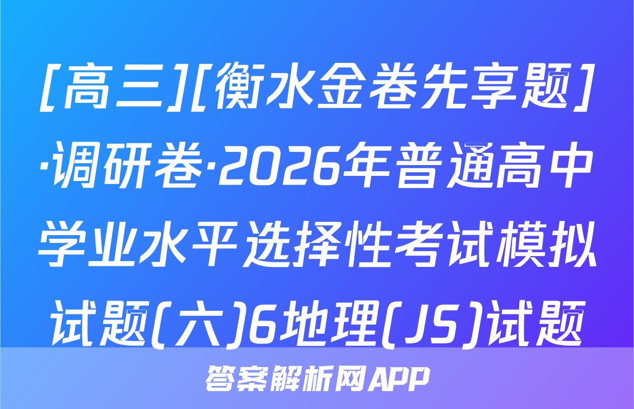[高三][衡水金卷先享题]·调研卷·2026年普通高中学业水平选择性考试模拟试题(六)6地理(JS)试题