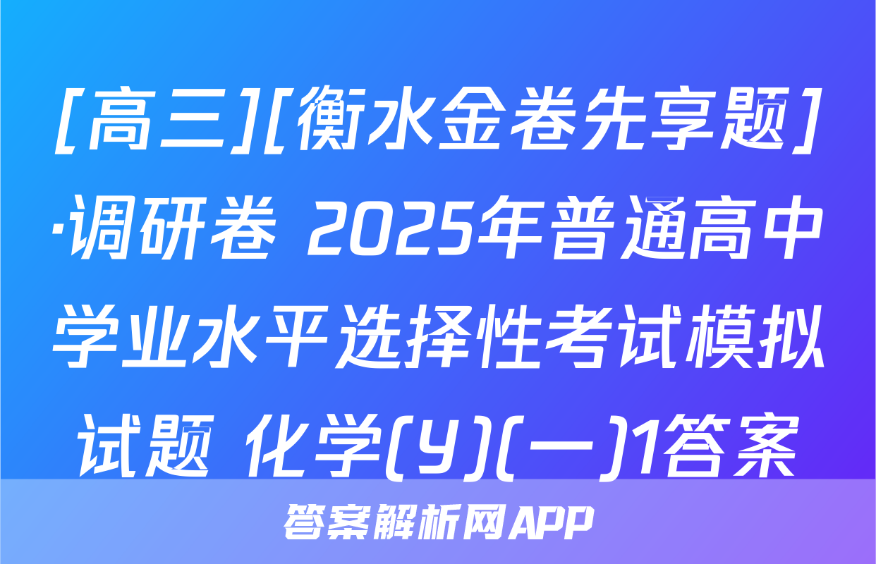 [高三][衡水金卷先享题]·调研卷 2025年普通高中学业水平选择性考试模拟试题 化学(Y)(一)1答案