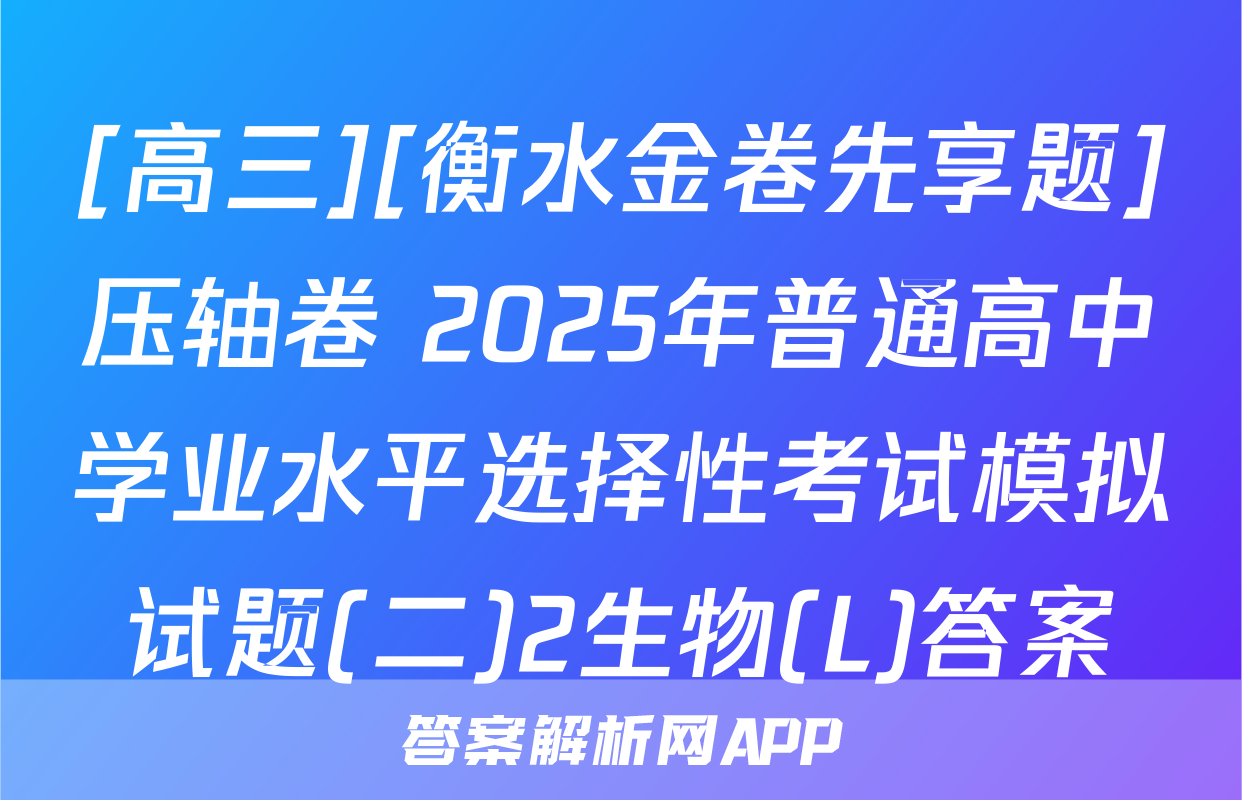 [高三][衡水金卷先享题]压轴卷 2025年普通高中学业水平选择性考试模拟试题(二)2生物(L)答案
