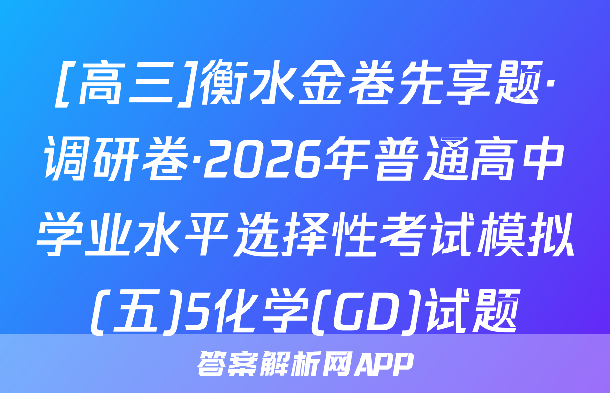 [高三]衡水金卷先享题·调研卷·2026年普通高中学业水平选择性考试模拟(五)5化学(GD)试题