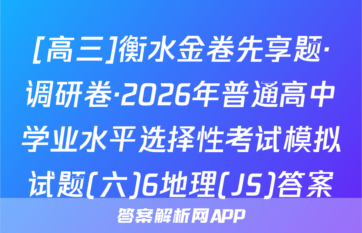 [高三]衡水金卷先享题·调研卷·2026年普通高中学业水平选择性考试模拟试题(六)6地理(JS)答案