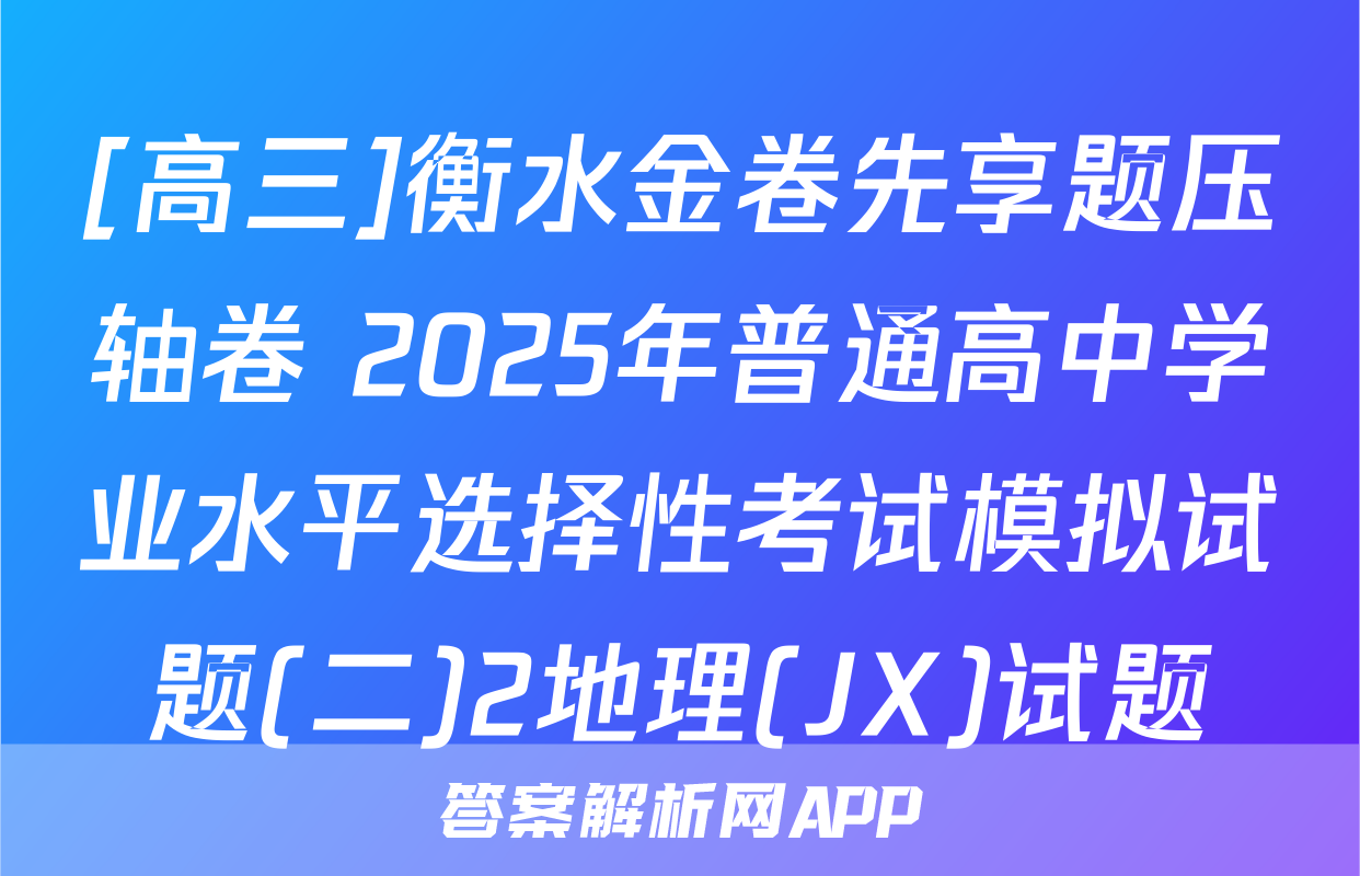 [高三]衡水金卷先享题压轴卷 2025年普通高中学业水平选择性考试模拟试题(二)2地理(JX)试题