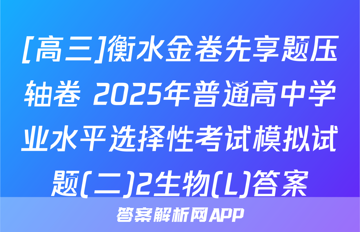 [高三]衡水金卷先享题压轴卷 2025年普通高中学业水平选择性考试模拟试题(二)2生物(L)答案