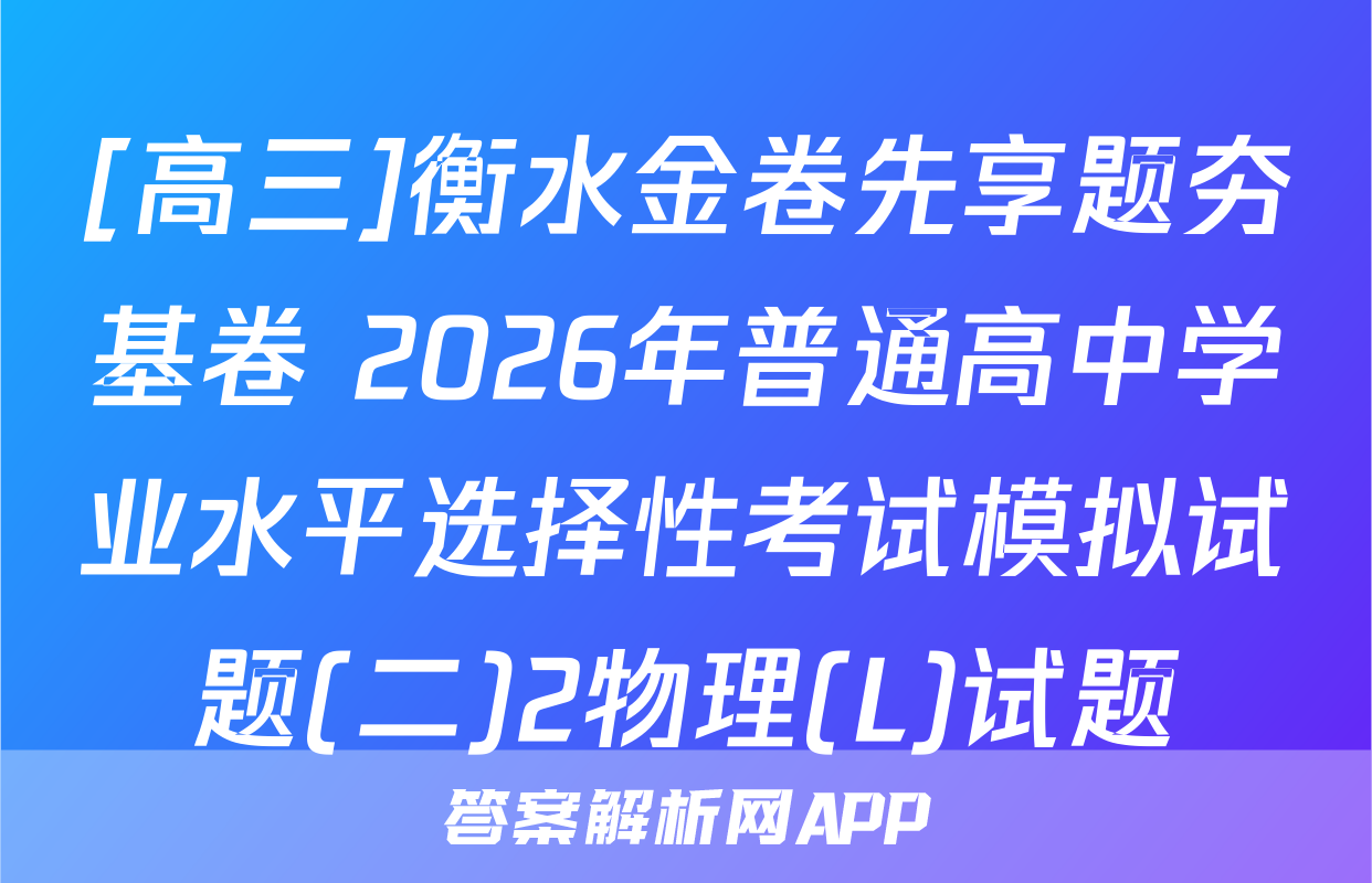 [高三]衡水金卷先享题夯基卷 2026年普通高中学业水平选择性考试模拟试题(二)2物理(L)试题