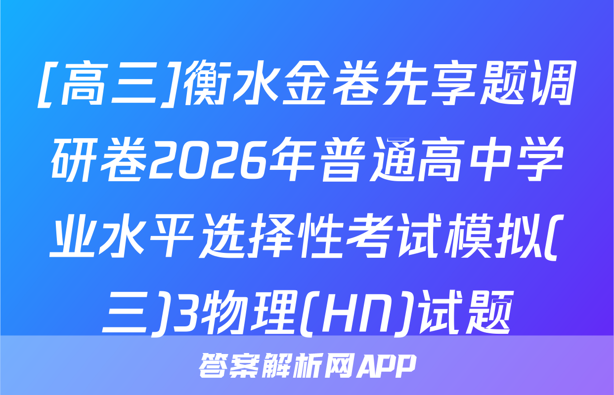 [高三]衡水金卷先享题调研卷2026年普通高中学业水平选择性考试模拟(三)3物理(HN)试题
