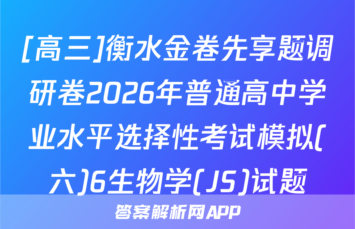[高三]衡水金卷先享题调研卷2026年普通高中学业水平选择性考试模拟(六)6生物学(JS)试题