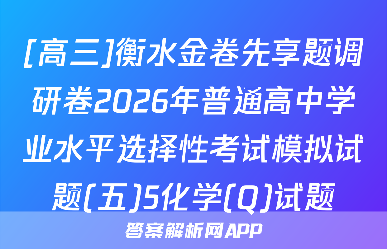 [高三]衡水金卷先享题调研卷2026年普通高中学业水平选择性考试模拟试题(五)5化学(Q)试题