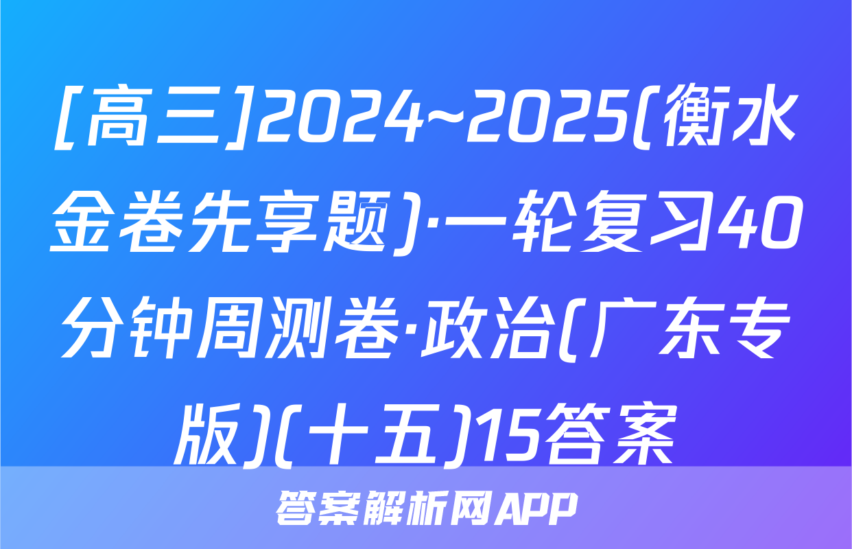 [高三]2024~2025(衡水金卷先享题)·一轮复习40分钟周测卷·政治(广东专版)(十五)15答案
