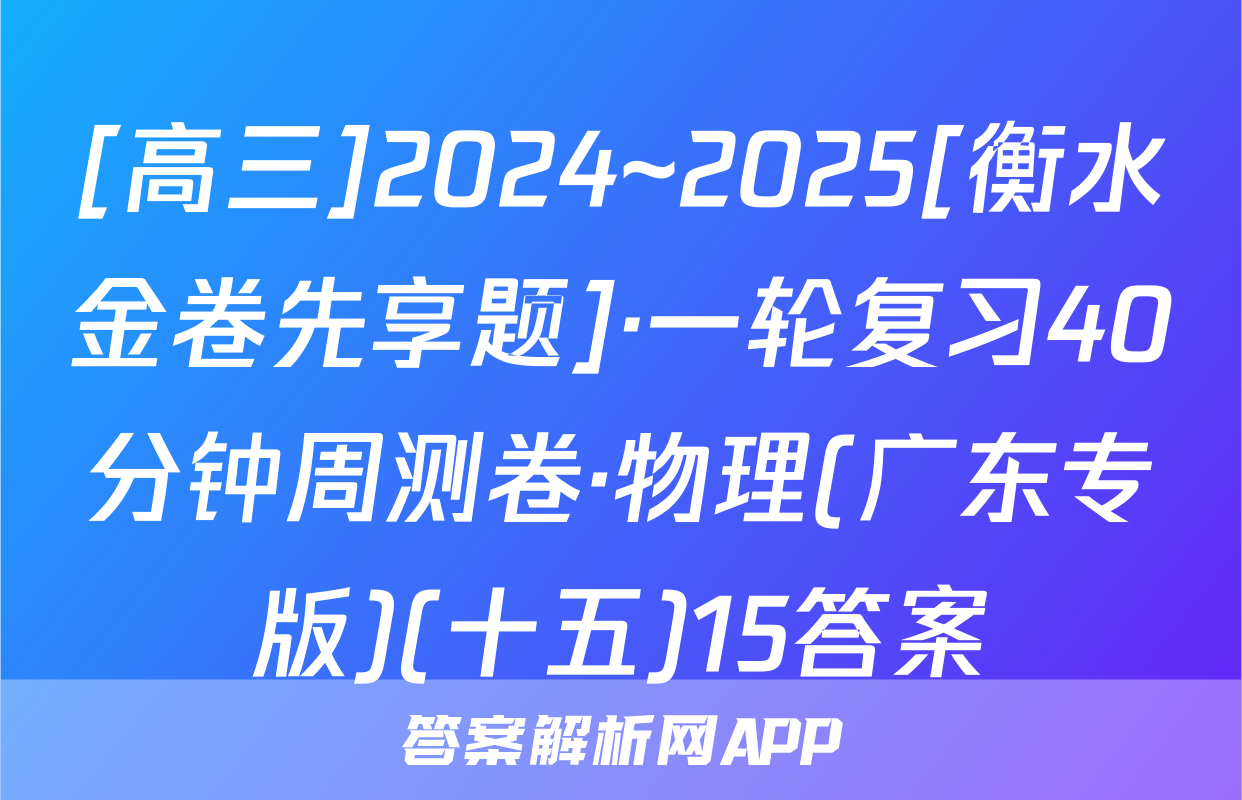 [高三]2024~2025[衡水金卷先享题]·一轮复习40分钟周测卷·物理(广东专版)(十五)15答案