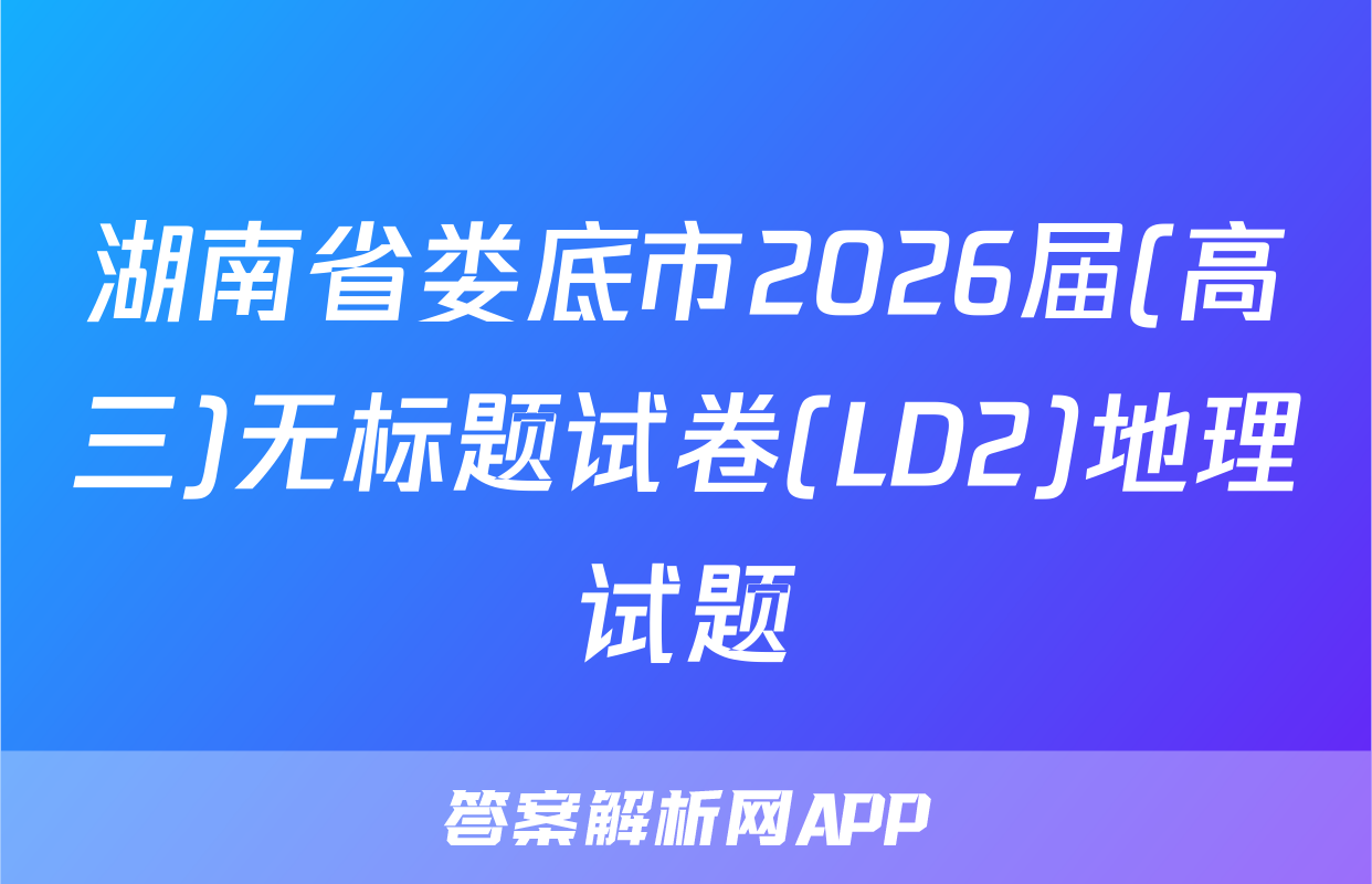 湖南省娄底市2026届(高三)无标题试卷(LD2)地理试题