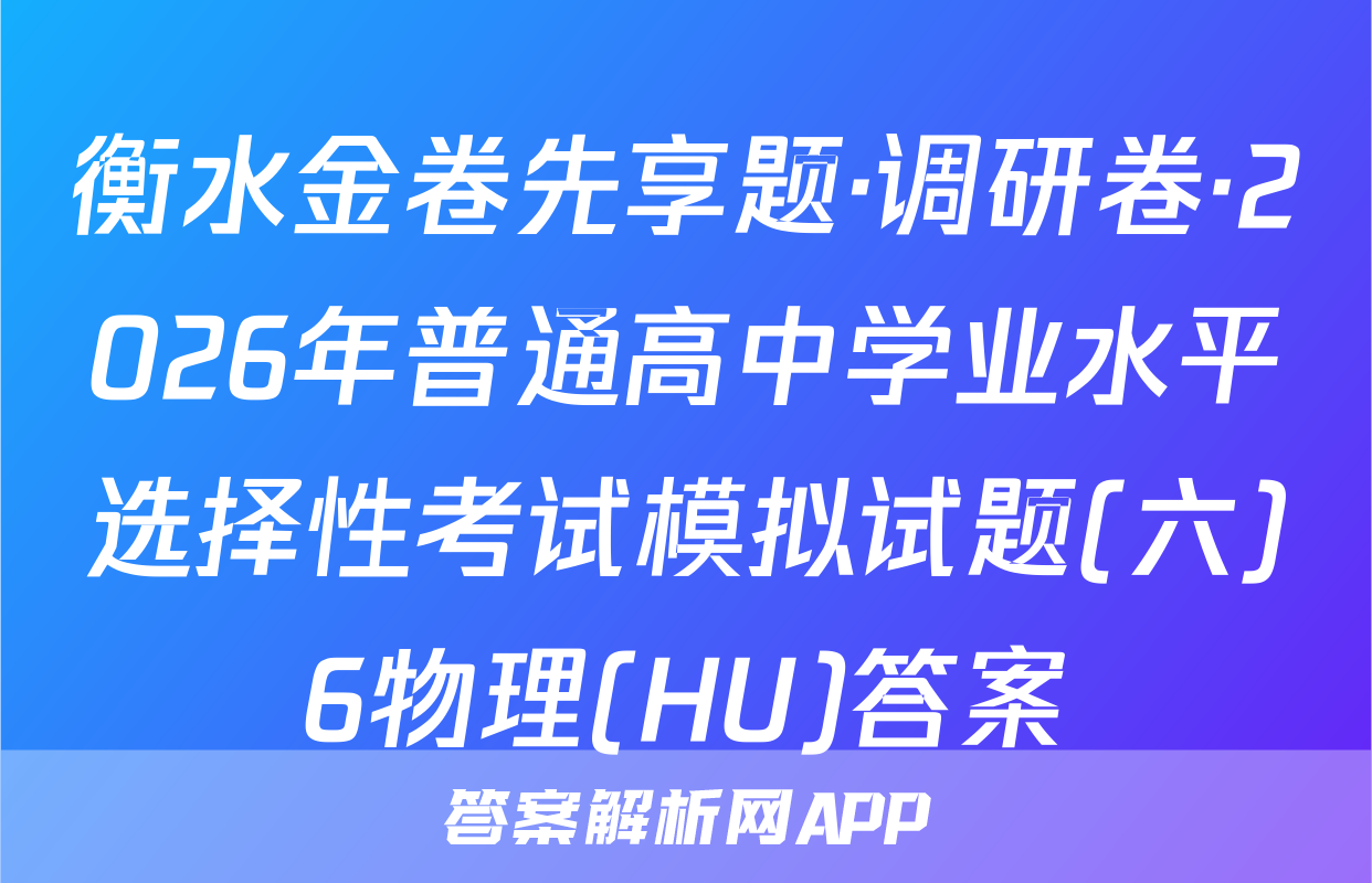 衡水金卷先享题·调研卷·2026年普通高中学业水平选择性考试模拟试题(六)6物理(HU)答案