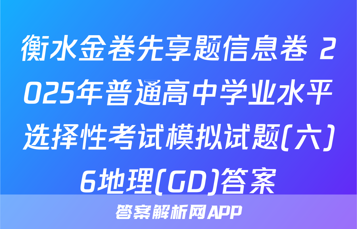 衡水金卷先享题信息卷 2025年普通高中学业水平选择性考试模拟试题(六)6地理(GD)答案