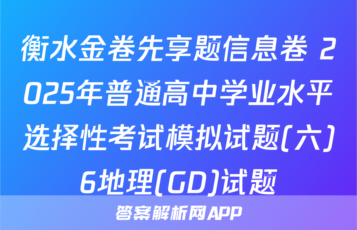 衡水金卷先享题信息卷 2025年普通高中学业水平选择性考试模拟试题(六)6地理(GD)试题