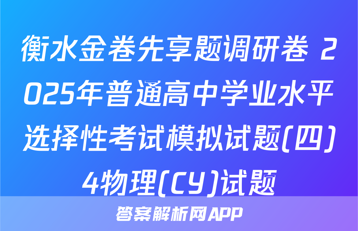 衡水金卷先享题调研卷 2025年普通高中学业水平选择性考试模拟试题(四)4物理(CY)试题