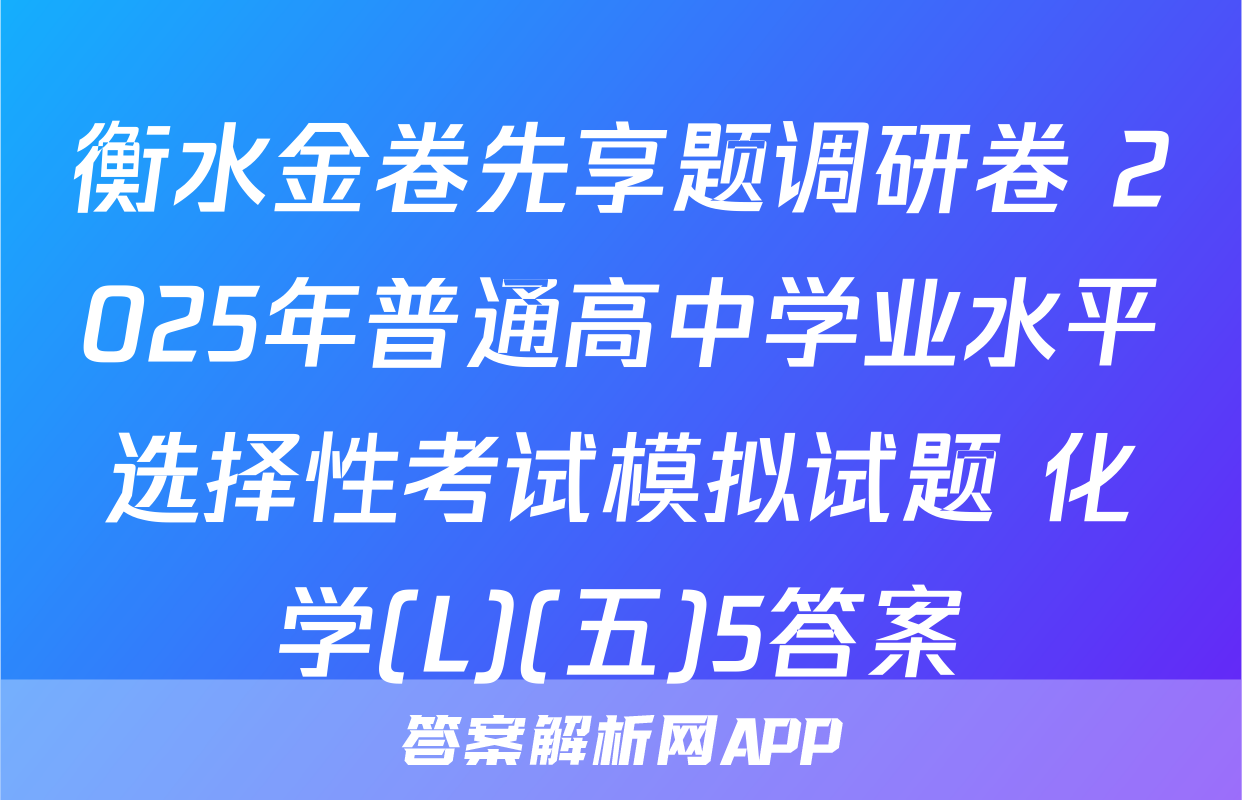 衡水金卷先享题调研卷 2025年普通高中学业水平选择性考试模拟试题 化学(L)(五)5答案