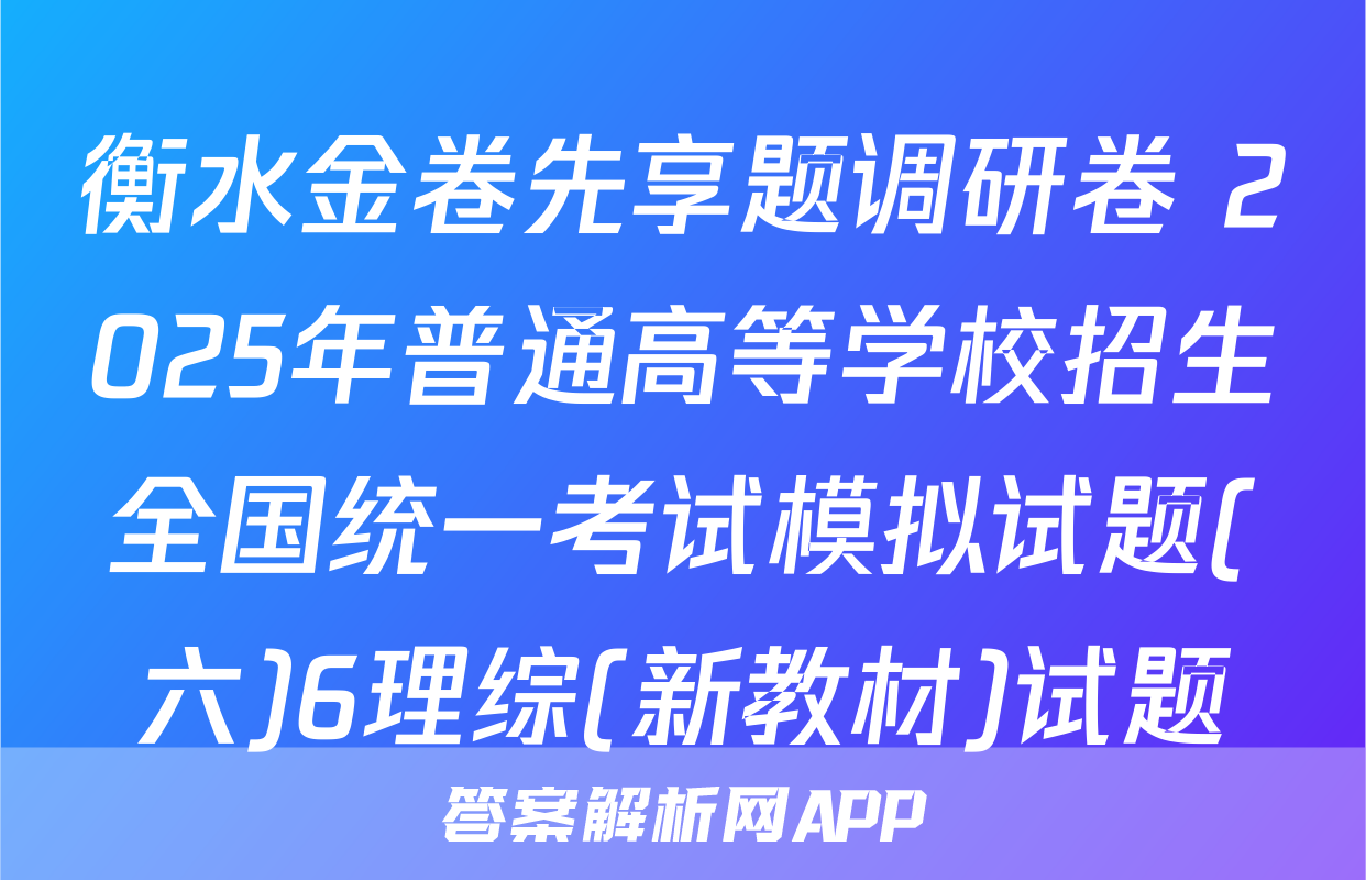 衡水金卷先享题调研卷 2025年普通高等学校招生全国统一考试模拟试题(六)6理综(新教材)试题
