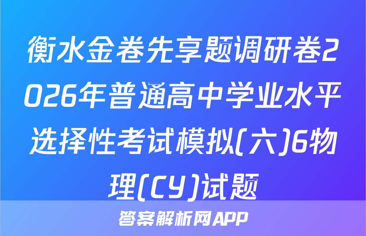 衡水金卷先享题调研卷2026年普通高中学业水平选择性考试模拟(六)6物理(CY)试题