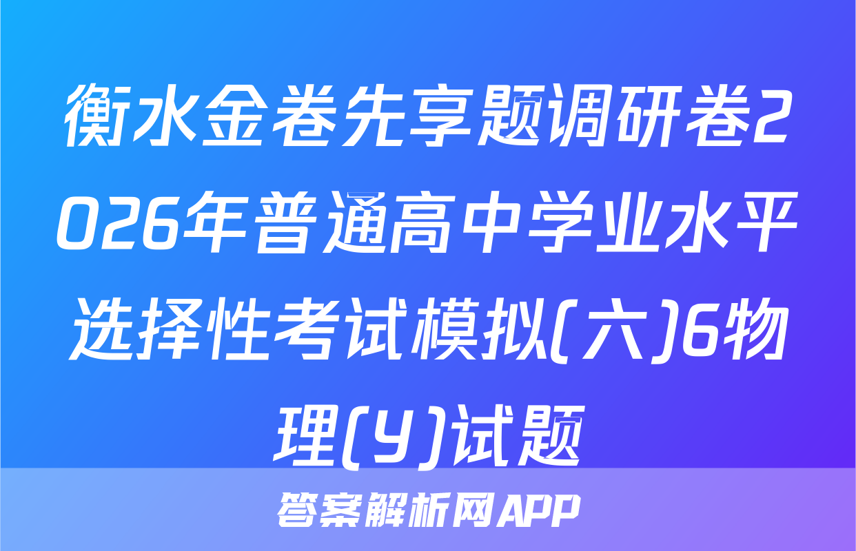 衡水金卷先享题调研卷2026年普通高中学业水平选择性考试模拟(六)6物理(Y)试题