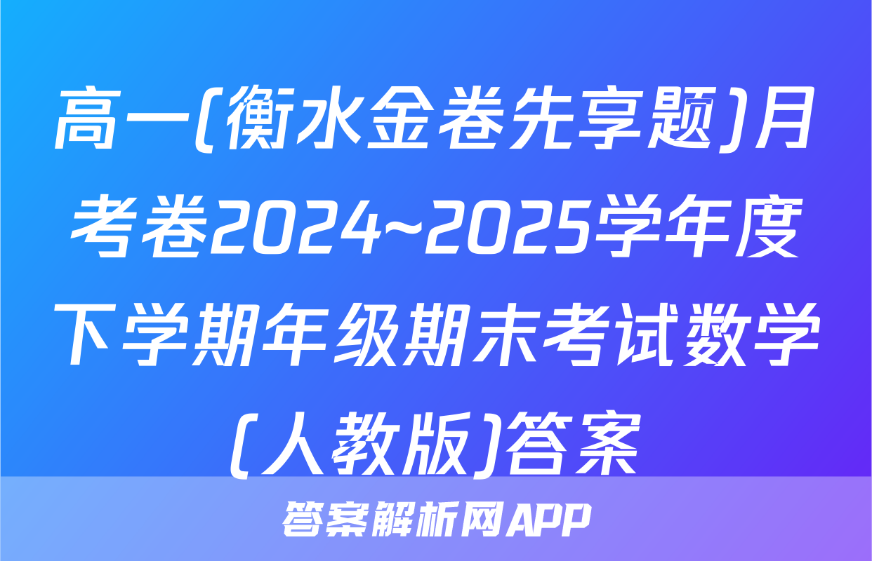 高一(衡水金卷先享题)月考卷2024~2025学年度下学期年级期末考试数学(人教版)答案