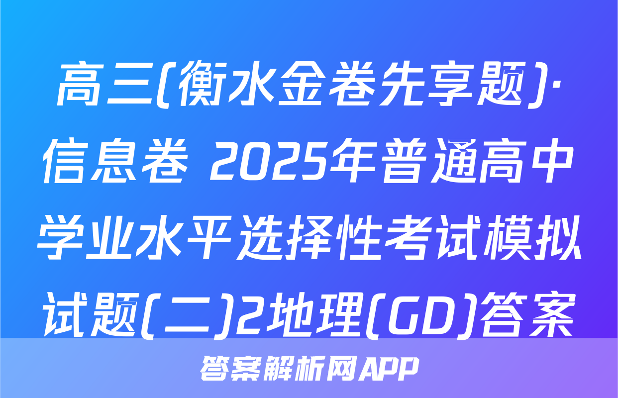 高三(衡水金卷先享题)·信息卷 2025年普通高中学业水平选择性考试模拟试题(二)2地理(GD)答案