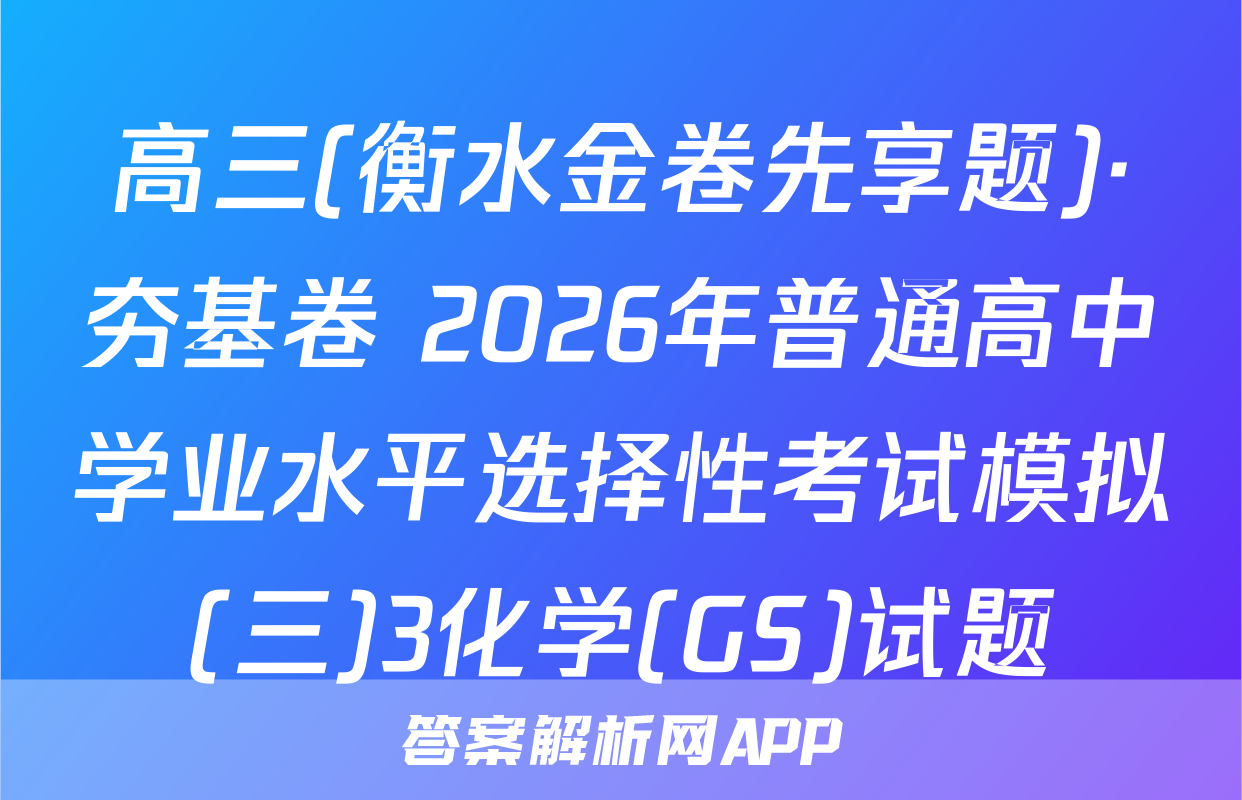 高三(衡水金卷先享题)·夯基卷 2026年普通高中学业水平选择性考试模拟(三)3化学(GS)试题