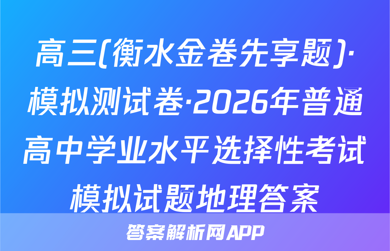 高三(衡水金卷先享题)·模拟测试卷·2026年普通高中学业水平选择性考试模拟试题地理答案