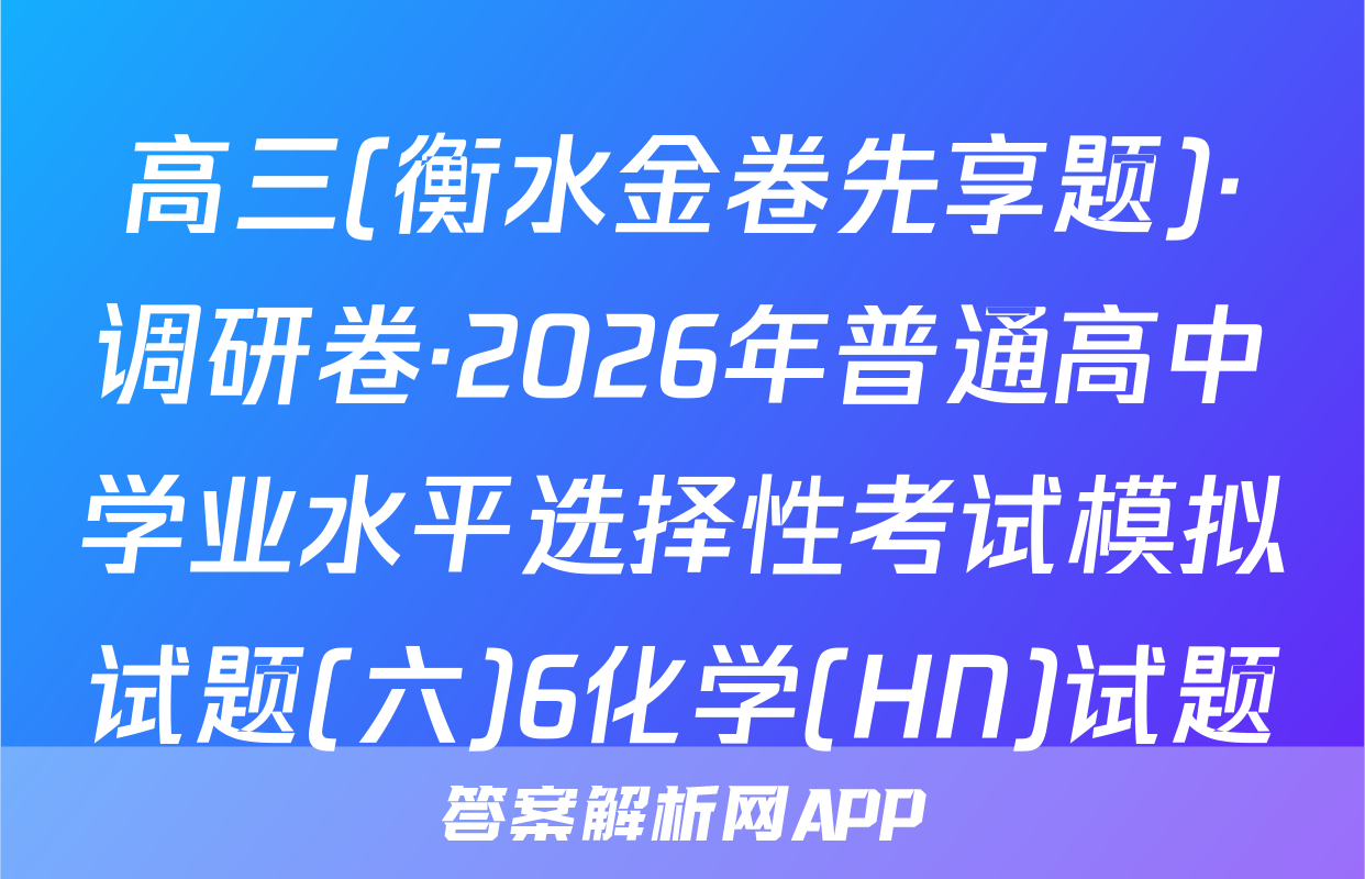 高三(衡水金卷先享题)·调研卷·2026年普通高中学业水平选择性考试模拟试题(六)6化学(HN)试题