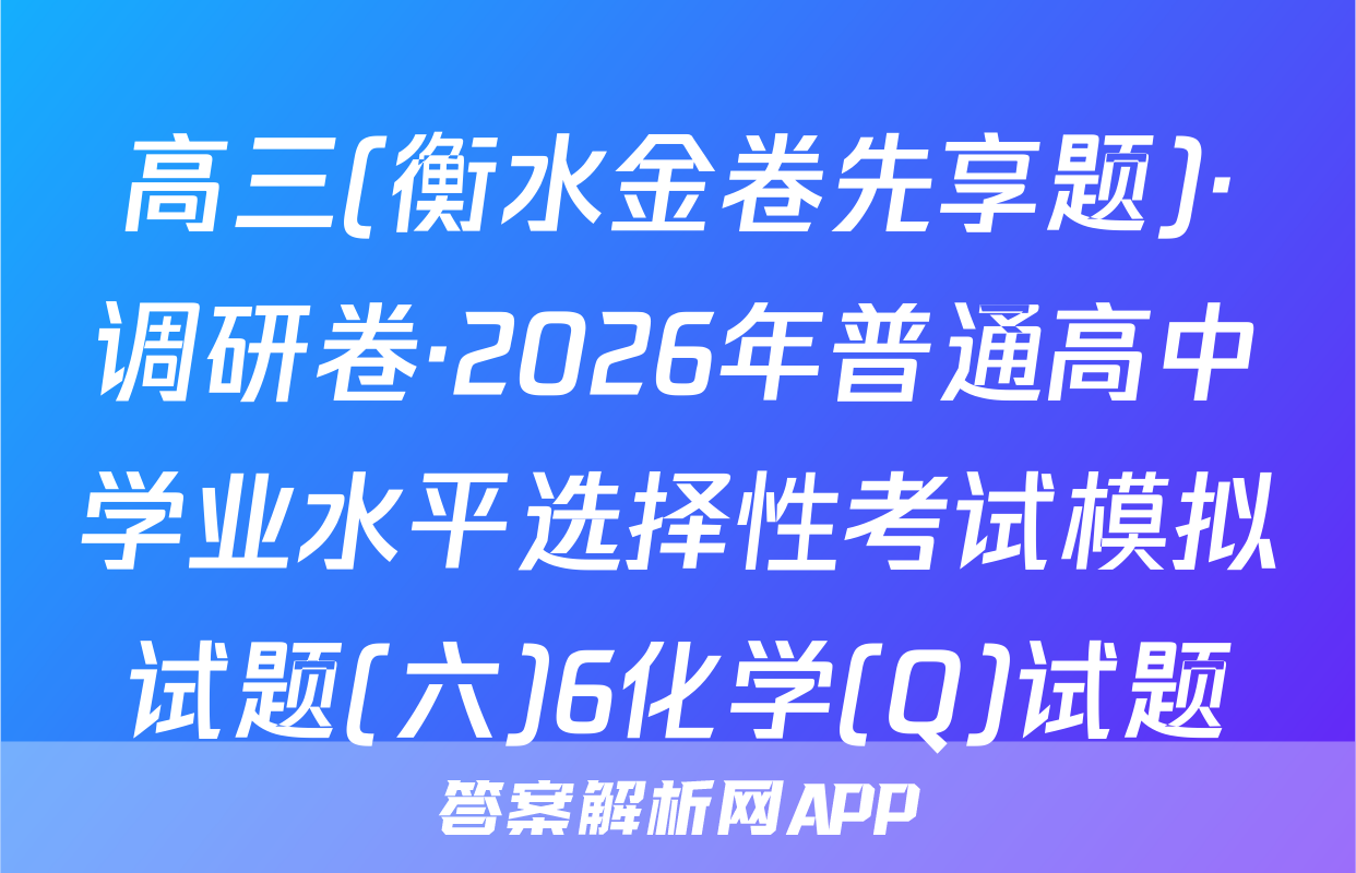 高三(衡水金卷先享题)·调研卷·2026年普通高中学业水平选择性考试模拟试题(六)6化学(Q)试题