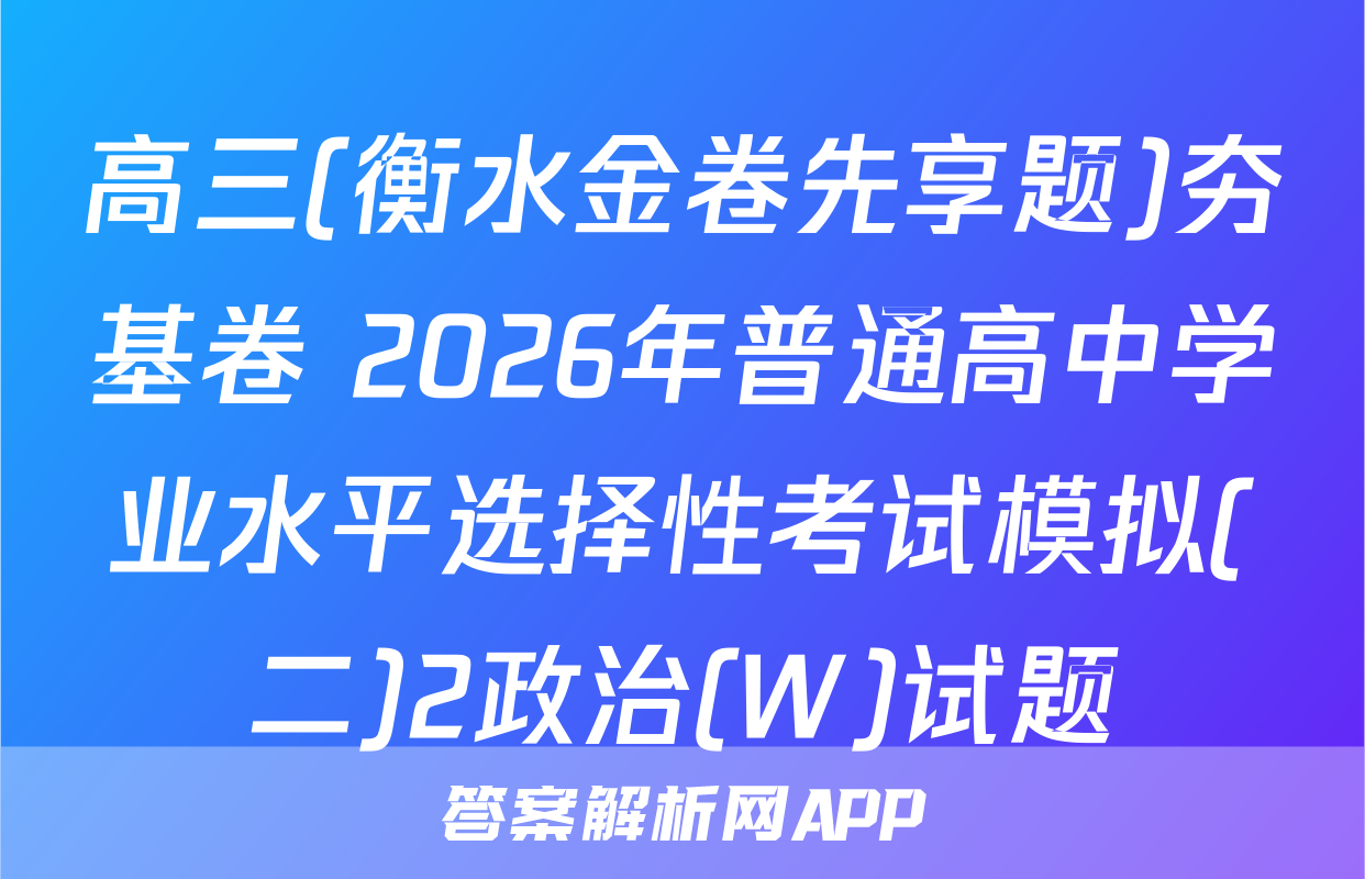 高三(衡水金卷先享题)夯基卷 2026年普通高中学业水平选择性考试模拟(二)2政治(W)试题