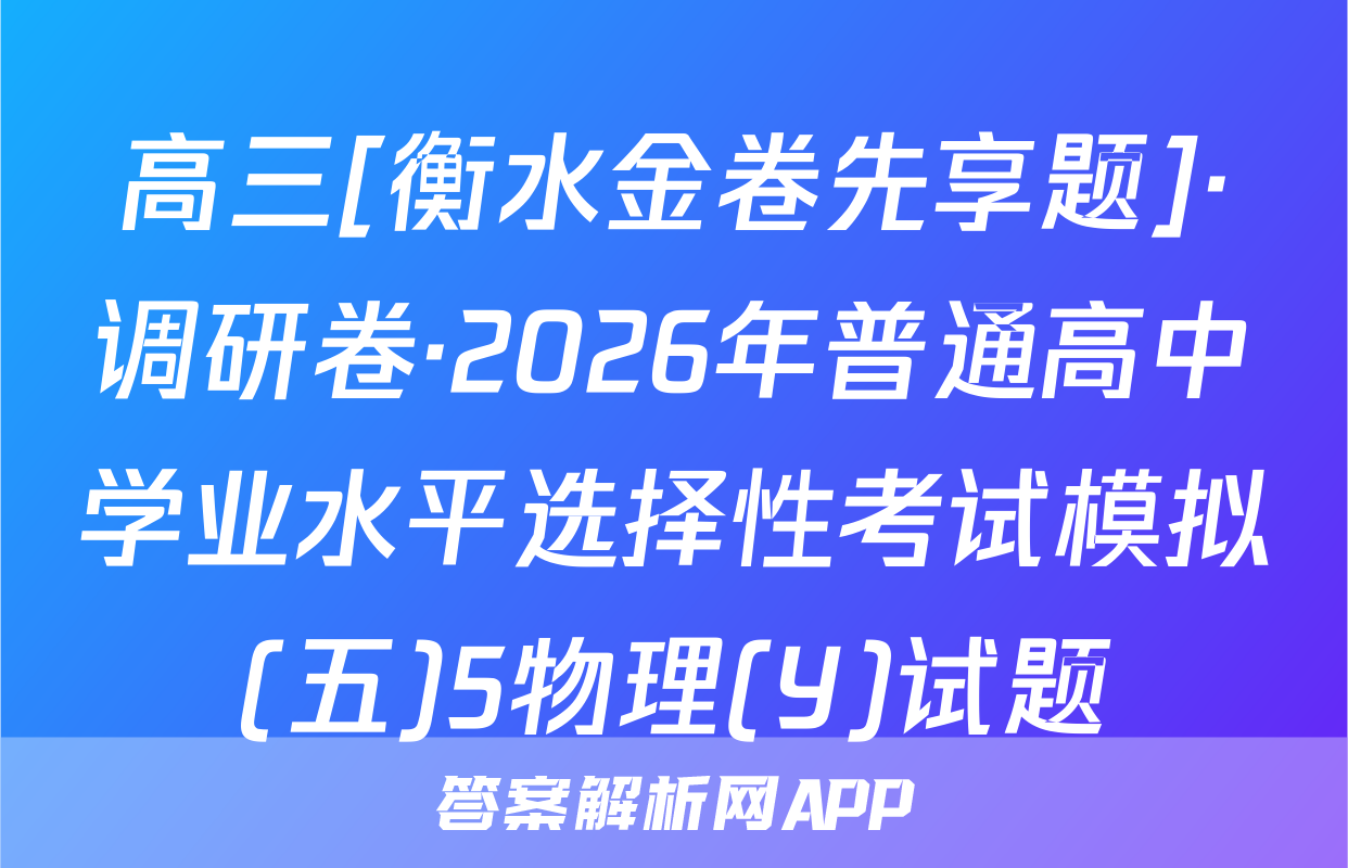 高三[衡水金卷先享题]·调研卷·2026年普通高中学业水平选择性考试模拟(五)5物理(Y)试题