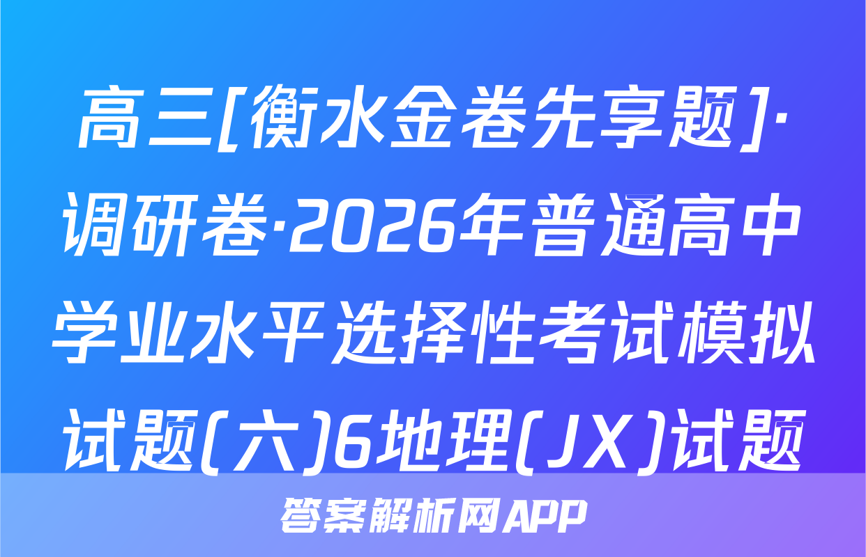 高三[衡水金卷先享题]·调研卷·2026年普通高中学业水平选择性考试模拟试题(六)6地理(JX)试题