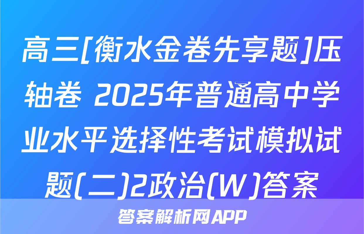 高三[衡水金卷先享题]压轴卷 2025年普通高中学业水平选择性考试模拟试题(二)2政治(W)答案