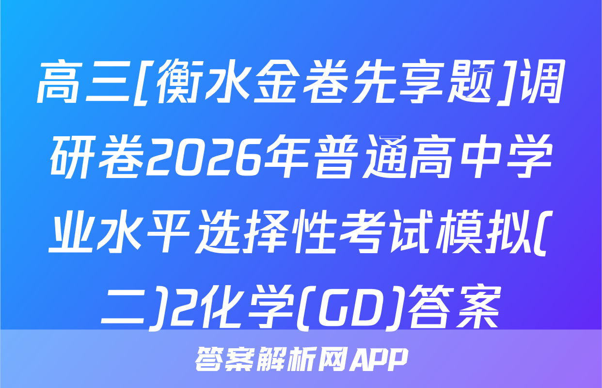 高三[衡水金卷先享题]调研卷2026年普通高中学业水平选择性考试模拟(二)2化学(GD)答案
