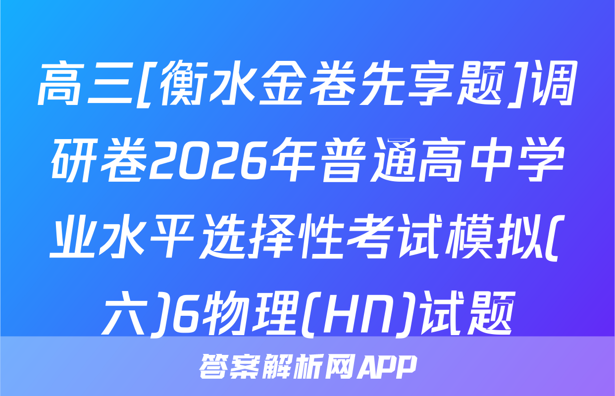 高三[衡水金卷先享题]调研卷2026年普通高中学业水平选择性考试模拟(六)6物理(HN)试题