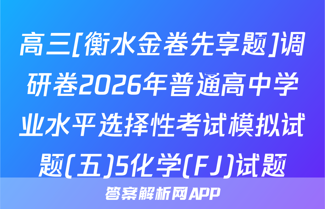 高三[衡水金卷先享题]调研卷2026年普通高中学业水平选择性考试模拟试题(五)5化学(FJ)试题
