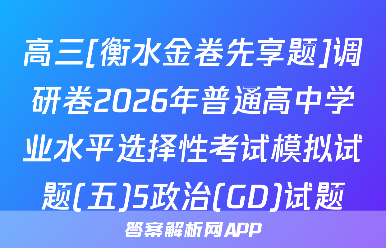 高三[衡水金卷先享题]调研卷2026年普通高中学业水平选择性考试模拟试题(五)5政治(GD)试题