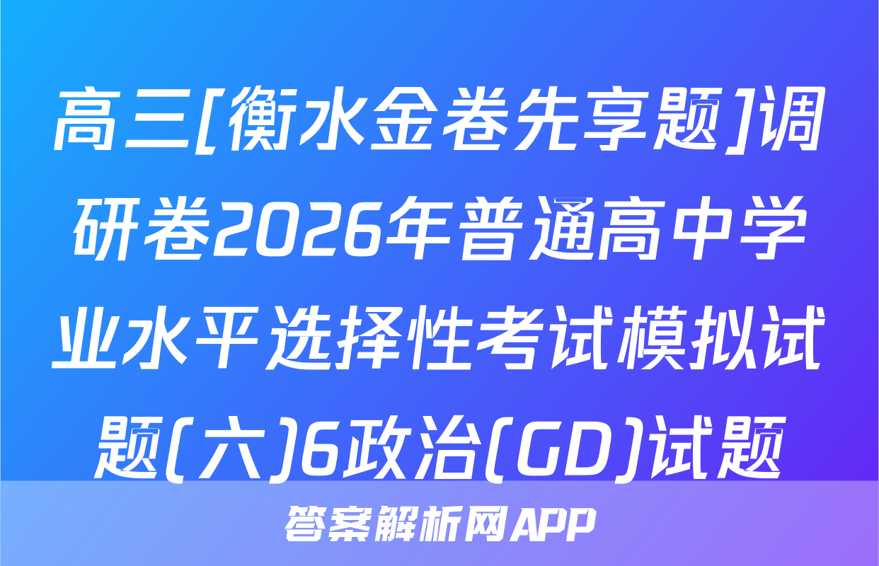 高三[衡水金卷先享题]调研卷2026年普通高中学业水平选择性考试模拟试题(六)6政治(GD)试题