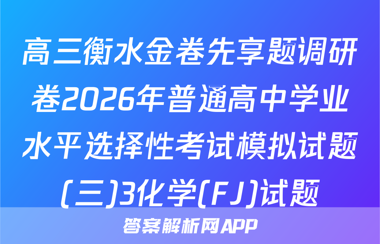 高三衡水金卷先享题调研卷2026年普通高中学业水平选择性考试模拟试题(三)3化学(FJ)试题