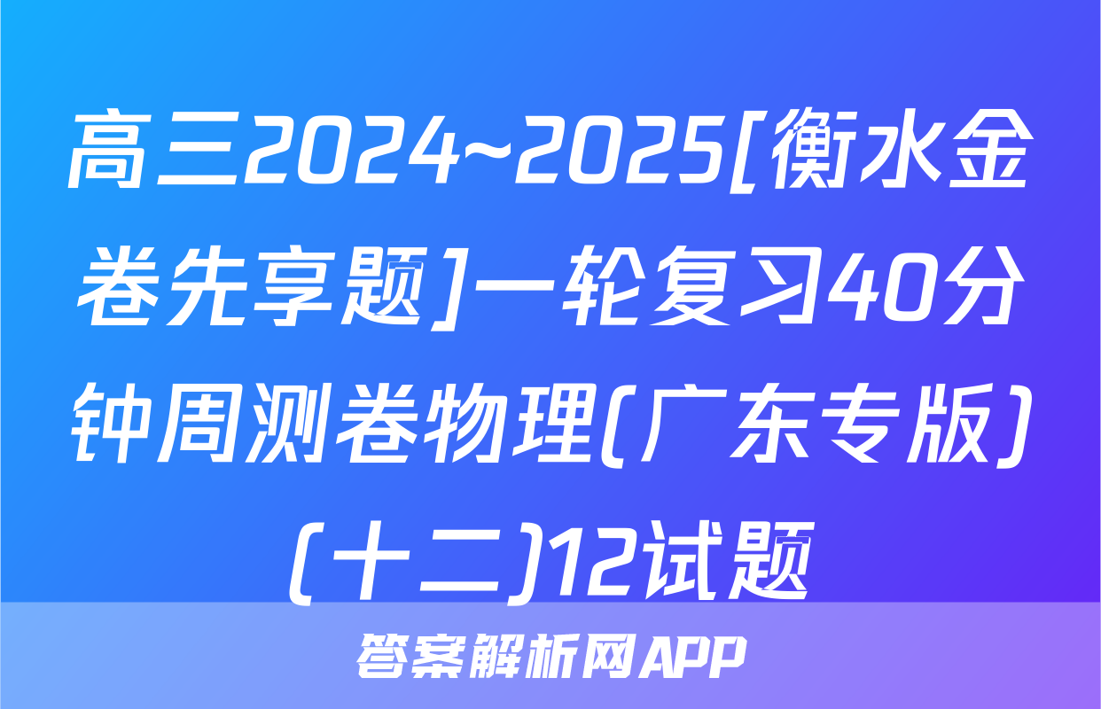 高三2024~2025[衡水金卷先享题]一轮复习40分钟周测卷物理(广东专版)(十二)12试题