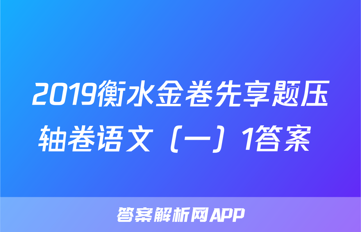 2019衡水金卷先享题压轴卷语文（一）1答案 