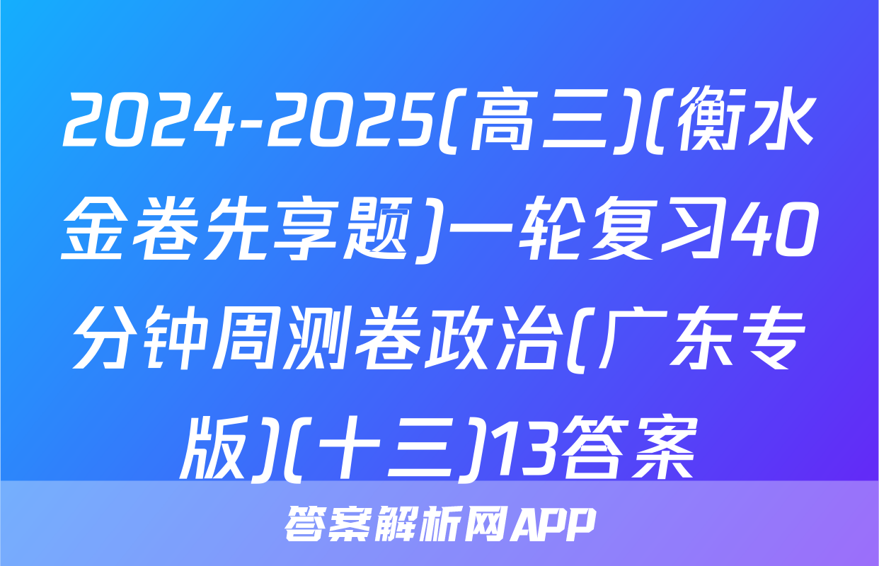 2024-2025(高三)(衡水金卷先享题)一轮复习40分钟周测卷政治(广东专版)(十三)13答案