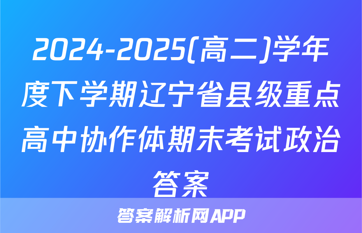 2024-2025(高二)学年度下学期辽宁省县级重点高中协作体期末考试政治答案