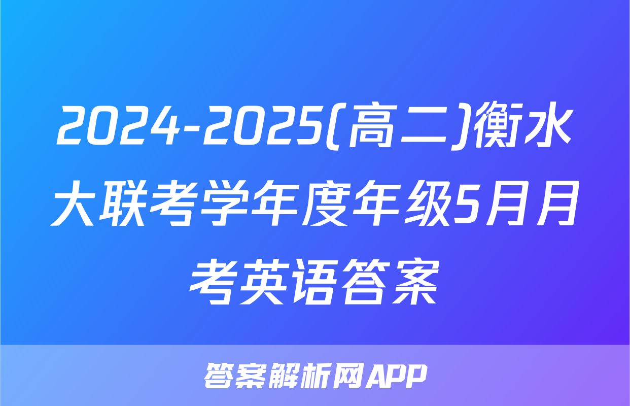 2024-2025(高二)衡水大联考学年度年级5月月考英语答案