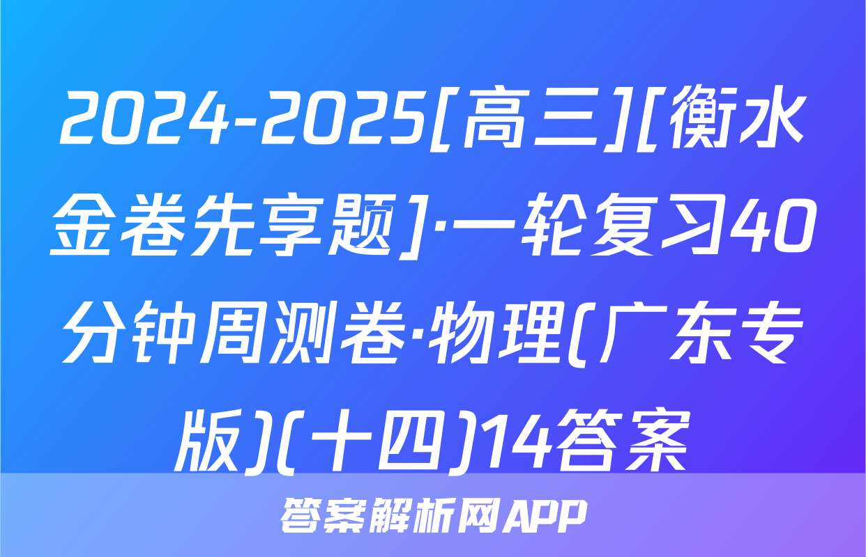 2024-2025[高三][衡水金卷先享题]·一轮复习40分钟周测卷·物理(广东专版)(十四)14答案