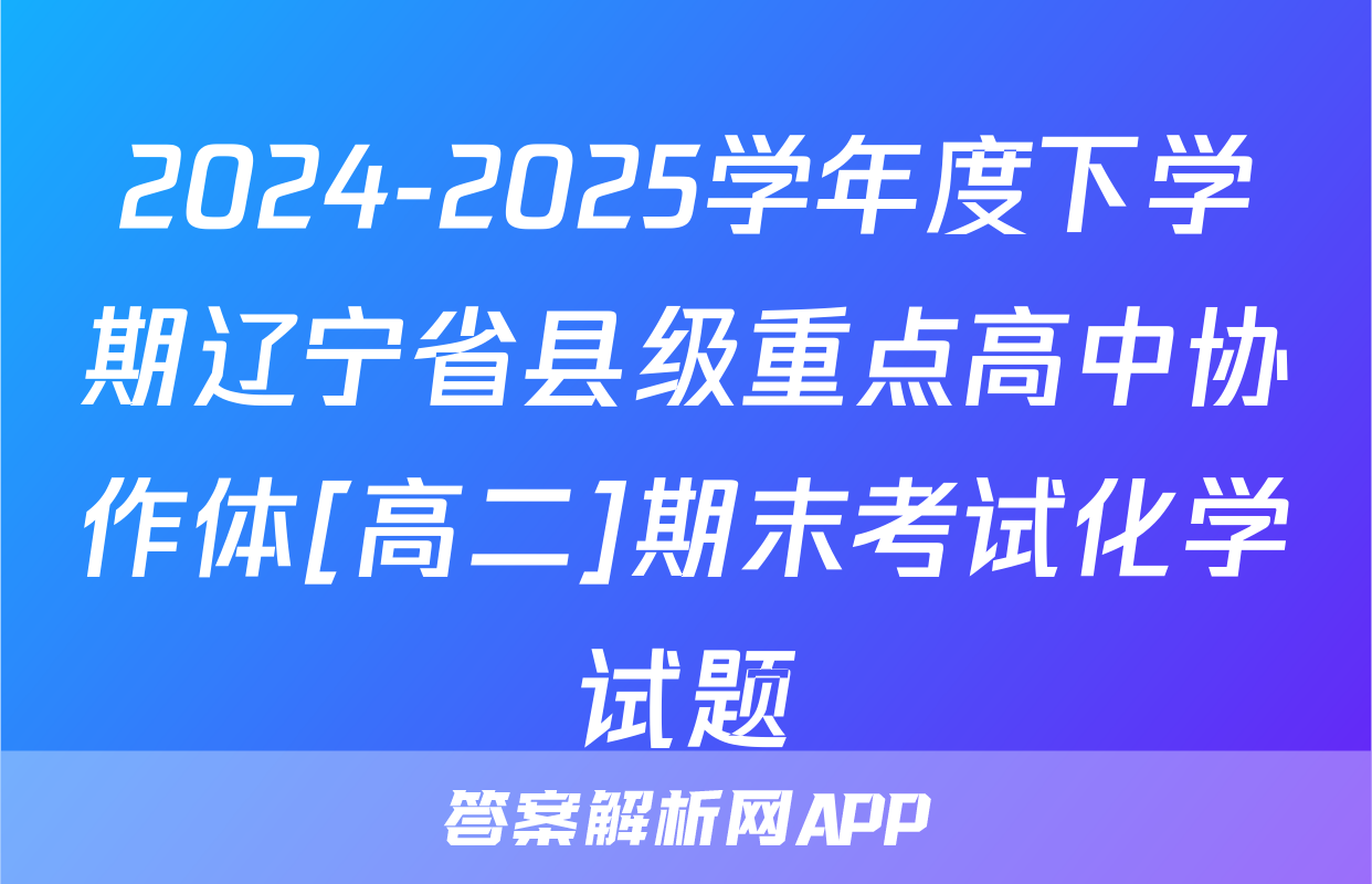 2024-2025学年度下学期辽宁省县级重点高中协作体[高二]期末考试化学试题