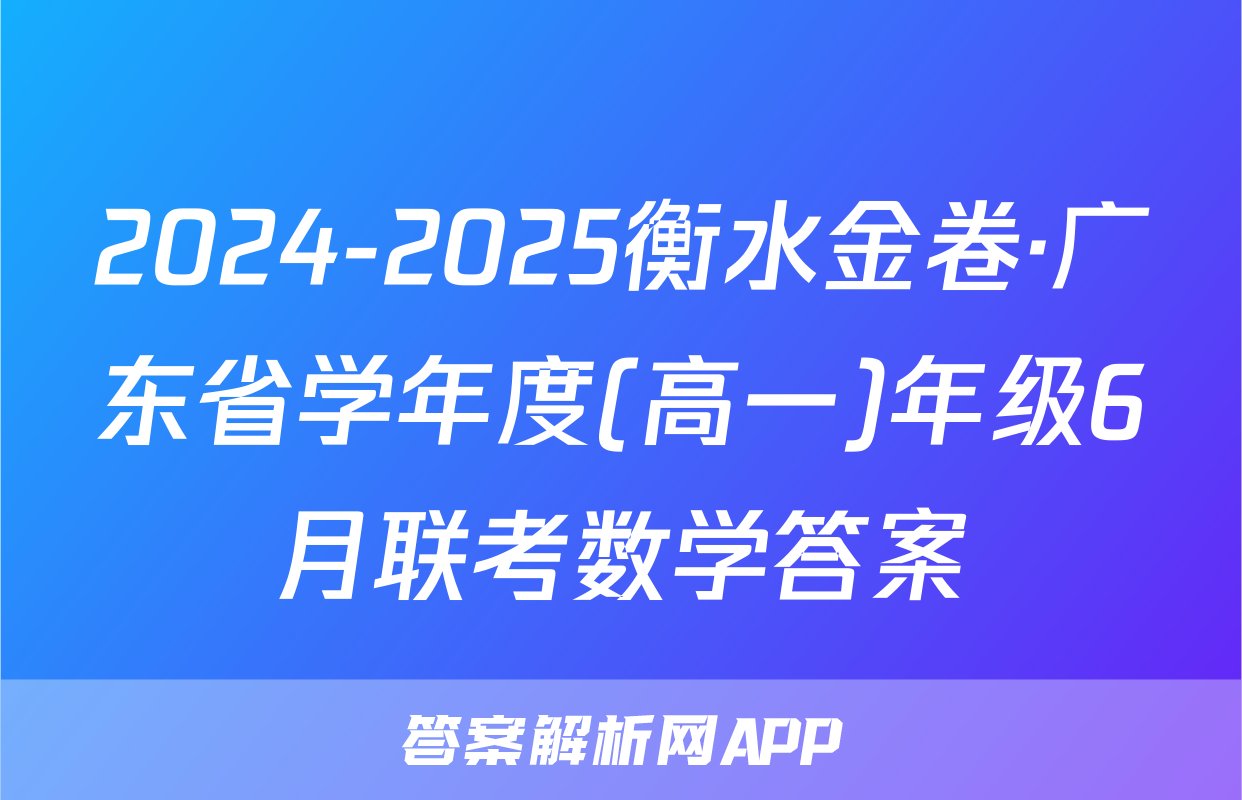 2024-2025衡水金卷·广东省学年度(高一)年级6月联考数学答案