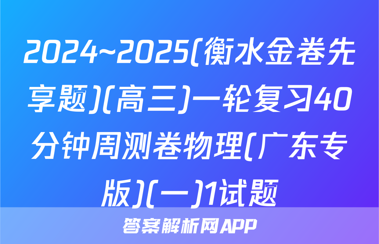 2024~2025(衡水金卷先享题)(高三)一轮复习40分钟周测卷物理(广东专版)(一)1试题